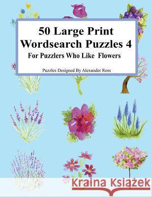 50 Large Print Wordsearch Puzzles 4: For Puzzlers Who Like Flowers Alexander Ross 9781981195633 Createspace Independent Publishing Platform - książka