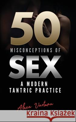 50 Misconceptions of Sex: A Modern Tantric Practice Alexa Vartman 9781838005610 TNT Education - książka