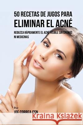50 Recetas de Jugos Para Eliminar el Acné: Reduzca Rápidamente el Acné Visible Sin Cremas ni Medicinas Correa Csn, Joe 9781720398356 Createspace Independent Publishing Platform - książka