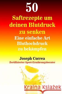 50 Saftrezepte um deinen Blutdruck zu senken: Eine einfache Art Bluthochdruck zu bekämpfen Correa (Zertifizierter Sport-Ernahrungs 9781983979354 Createspace Independent Publishing Platform - książka