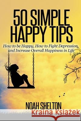 50 Simple Happy Tips: How to be Happy, How to Fight Depression, and Increase Overall Happiness in Life Noah Shelton 9781537576619 Createspace Independent Publishing Platform - książka