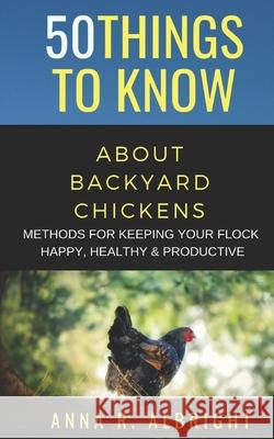 50 Things to Know about Backyard Chickens: Methods for Keeping Your Flock Happy, Healthy, and Productive 50 Things T Anna R. Albright 9781088454275 Independently Published - książka