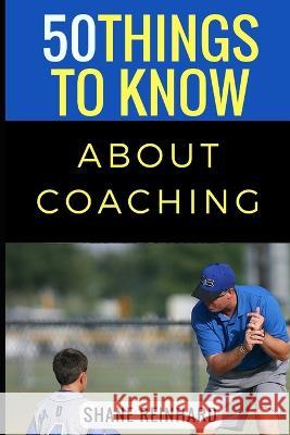 50 Things to Know About Coaching: Coaching Today's Athletes 50 Things To Know, Shane A Reinhard 9781522062578 Independently Published - książka
