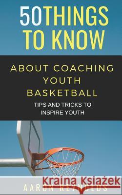 50 Things to Know about Coaching Youth Basketball: Tips and Tricks to Inspire Youth 50 Things to Know, Aaron Reynolds 9781798494899 Independently Published - książka