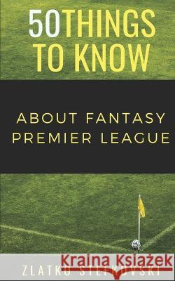 50 Things to Know About Fantasy Premier Leage: Newbie's Guide to Fantasy Premier League 50 Things to Know, Zlatko Stefkovski 9781723834257 Independently Published - książka