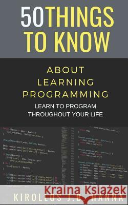 50 Things to Know about Learning Programming: Learn to Program Throughout Your Life 50 Things to Know, Kirollos J B Hanna 9781791532932 Independently Published - książka