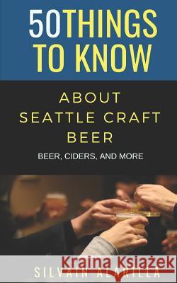 50 Things to Know about Seattle Craft Beer: Beer Ciders & More 50 Things to Know Silvain Alarilla 9781724106322 Independently Published - książka