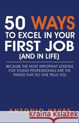 50 Ways to Excel in Your First Job (and in Life): Because The Most Important Lessons For Young Professionals Are The Things That No One Tells You Neves, Antonio 9781530630134 Createspace Independent Publishing Platform - książka