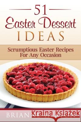 51 Easter Dessert Ideas: Scrumptious Easter Recipes For Any Occasion Heaton, Brianne 9780993969829 Revelry Publishing - książka