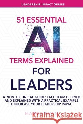 51 ESSENTIAL AI TERMS EXPLAINED FOR LEADERS: A NON-TECHNICAL GUIDE. EACH TERM DEFINED, EXPLAINED AND WITH A PRACTICAL EXAMPLE TO INCREASE YOUR LEADERSHIP IMPACT Marco Ryan 9781917220002 Pownall Publishing - książka