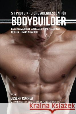 51 Proteinreiche Abendessen für Bodybuilder: Baue Muskelmasse schnell auf ohne Pillen oder Protein-Ergänzungsmittel Correa, Joseph 9781941525524 Finibi Inc - książka