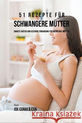 51 Rezepte für schwangere Mütter: Smarte Diäten und gesunde Ernährung für werdende Mütter Correa, Joe 9781635312928 Live Stronger Faster - książka