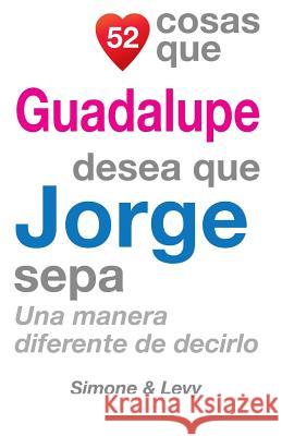 52 Cosas Que Guadalupe Desea Que Jorge Sepa: Una Manera Diferente de Decirlo J. L. Leyva Simone                                   Jay Ed. Levy 9781506091068 Createspace - książka