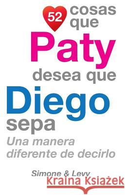 52 Cosas Que Paty Desea Que Diego Sepa: Una Manera Diferente de Decirlo J. L. Leyva Simone                                   Jay Ed. Levy 9781506172095 Createspace - książka