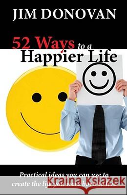 52 Ways to a Happier Life: Practical Ideas You Can Use to Create the Life You Were Born to Live Jim Donovan 9781936354092 Tremendous Life Books - książka