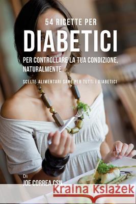 54 Ricette per diabetici per controllare la tua condizione, naturalmente: Scelte alimentari sane per tutti i diabetici Correa Csn, Joe 9781543000375 Createspace Independent Publishing Platform - książka