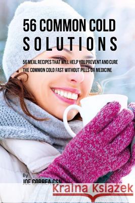 56 Common Cold Solutions: 56 Meal Recipes That Will Help You Prevent And Cure the Common Cold Fast Without Pills or Medicine Correa Csn, Joe 9781542728744 Createspace Independent Publishing Platform - książka