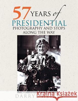 57 Years of Presidential Photography and Stops Along the Way Darryl Heikes 9781499084771 Xlibris Corporation - książka