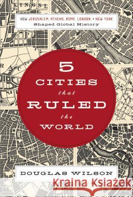 5 Cities That Ruled the World: How Jerusalem, Athens, Rome, London & New York Shaped Global History Wilson, Douglas 9781595551368 Thomas Nelson Publishers - książka