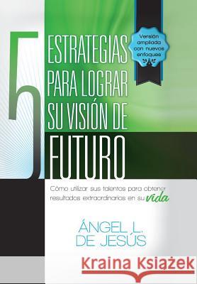 5 Estrategias Para Lograr Su Vision de Futuro: Como Utizar Sus Talentos Para Obtener Resultados Extraordinarios En Su Vida. De Jesus, Angel 9781463355715 Palibrio - książka