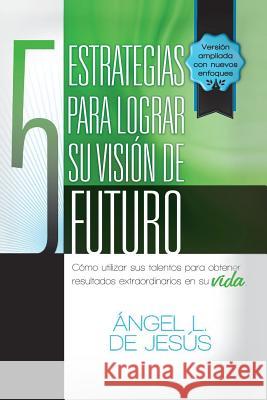 5 Estrategias Para Lograr Su Vision de Futuro: Como Utizar Sus Talentos Para Obtener Resultados Extraordinarios En Su Vida. De Jesus, Angel 9781463355739 Palibrio - książka