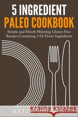 5 Ingredient Paleo Cookbook: Simple and Mouth Watering Gluten-Free Recipes Containing 5 Or Fewer Ingredients Belden, Keith 9781508606048 Createspace - książka