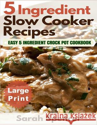 5 Ingredient Slow Cooker Recipes ***Large Print Edition***: Easy 5 Ingredient Crock Pot Cookbook Sarah Spencer 9781541054097 Createspace Independent Publishing Platform - książka