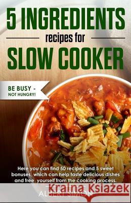 5 Ingredients Recipes for Slow Cooker: Be Busy-Not Hungry! Mr Albert Simon 9781981673452 Createspace Independent Publishing Platform - książka