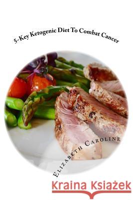 5-Key Ketogenic Diet To Combat Cancer: Enhance Appetite, Feeling Energized & Rejuvenate Appearance Caroline, Elizabeth 9781986370783 Createspace Independent Publishing Platform - książka