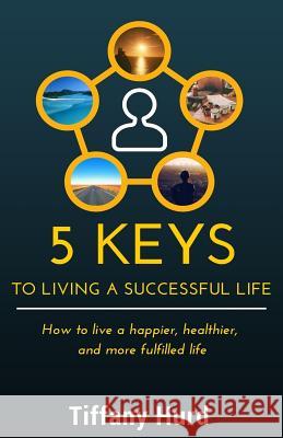 5 Keys to Living a Successful Life: How to live a happier, healthier, and more fulfilled life Hurd, Tiffany 9781514112601 Createspace - książka