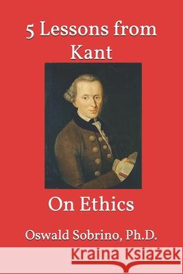 5 Lessons from Kant: On Ethics Oswald Sobrino, PH D 9798328075435 Independently Published - książka