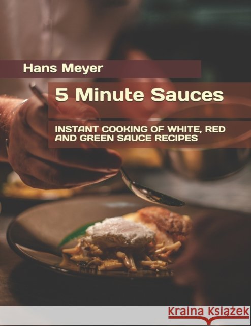 5 Minute Sauces: Instant Cooking of White, Red and Green Sauce Recipes Meyer, Hans 9798456977816 Independently published - książka
