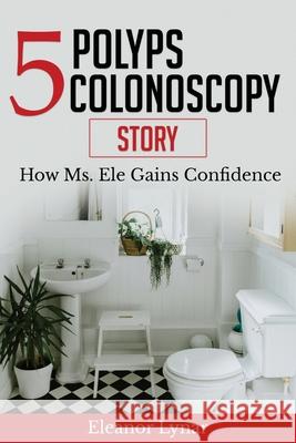 5 Polyps Colonoscopy Story: How Ms. Ele Gains Confidence Eleanor a. Lynar 9780578638942 Bowker Identifiers Service - książka