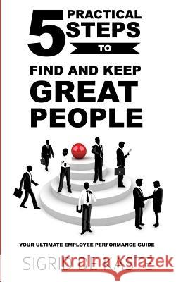 5 Practical Steps to Find and Keep Great People: Your Ultimate Employee Performance Guide Sigrid D 9781484969120 Createspace - książka