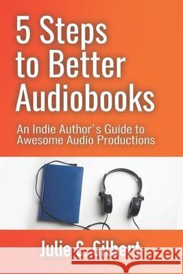 5 Steps to Better Audiobooks: An Indie Author's Guide to Awesome Audio Productions Julie C. Gilbert 9781942921295 Aletheia Pyralis Publishers - książka