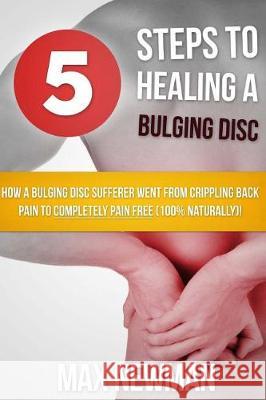 5 Steps To Healing A Bulging Disc: How A Bulging Disc Sufferer Went From Crippling Back Pain To Completely Pain Free (100% Naturally)! Newman, Max 9781482504873 Createspace Independent Publishing Platform - książka