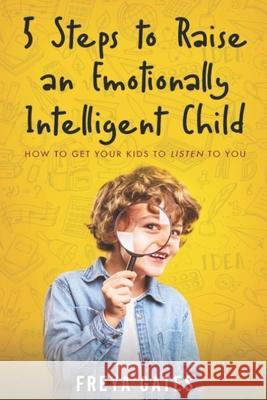 5 Steps to Raise an Emotionally Intelligent Child: How to Get your Kids to Listen to You Freya Gates 9781696775991 Independently Published - książka