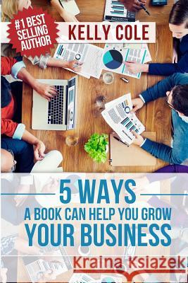 5 Ways A Book Can Help You Grow Your Business Cole, Kelly 9781542916400 Createspace Independent Publishing Platform - książka