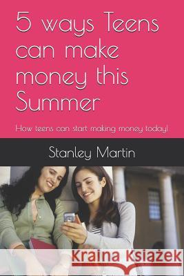 5 ways Teens can make money this Summer: How teens can start making money today! Stanley Martin 9781521970249 Independently Published - książka