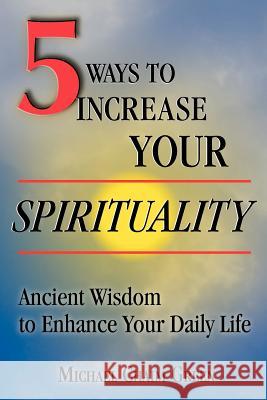 5 Ways to Increase Your Spirituality: Ancient Wisdom to Enhance Your Daily Life Michael Green 9781411637139 Lulu.com - książka