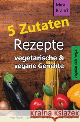 5 Zutaten Rezepte: Vegetarische & Vegane Gerichte - Einfach, Schnell Und Gesund Kochen Mira Brand 9781979552905 Createspace Independent Publishing Platform - książka