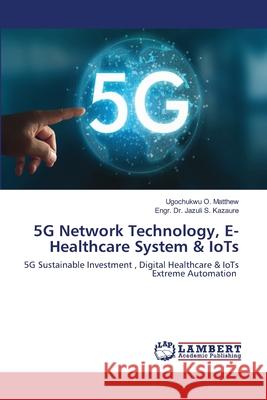 5G Network Technology, E- Healthcare System & IoTs Dr Engr Jazuli S, Ugochukwu O Matthew 9786202667319 LAP Lambert Academic Publishing - książka