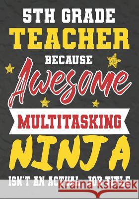 5th Grade Teacher Because Awesome Multitasking Ninja Isn't An Actual Job Title: Perfect Year End Graduation or Thank You Gift for Teachers, Teacher Ap Omi Kech 9781075240164 Independently Published - książka