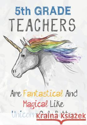 5th Grade Teachers Are Fantastical & Magical Like A Unicorn Only Better: Perfect Year End Graduation or Thank You Gift for Teachers, Teacher Appreciat Omi Kech 9781073705153 Independently Published - książka
