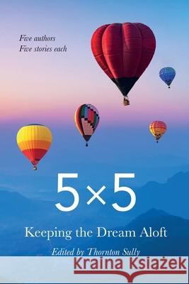 5x5 Keeping the Dream Aloft: Five Writers Five Stories Each Thornton Sully 9780982909485 Word with You Press - książka