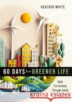 60 Days to a Greener Life: Ease Eco-Anxiety Through Joyful Daily Action Heather White 9781400341290 Harper Horizon - książka