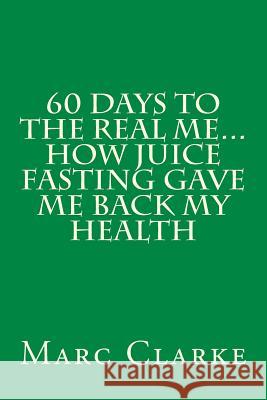 60 Days To The Real Me...How Juice Fasting Gave Me Back My Health Clarke, Marc 9781480280434 Createspace - książka