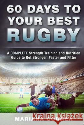 60 DAYS To YOUR BEST RUGBY: A COMPLETE Strength Training and Nutrition Guide to Get Stronger, Faster and Fitter Correa, Mariana 9781533670335 Createspace Independent Publishing Platform - książka