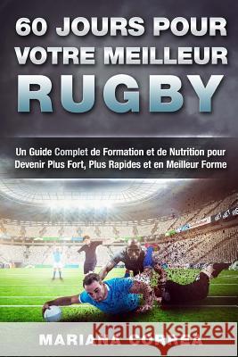 60 JOURS Pour VOTRE MEILLEUR RUGBY: Un Guide Complet de Formation et de Nutrition pour Devenir Plus Fort, Plus Rapides et en Meilleur Forme Correa, Mariana 9781534976115 Createspace Independent Publishing Platform - książka