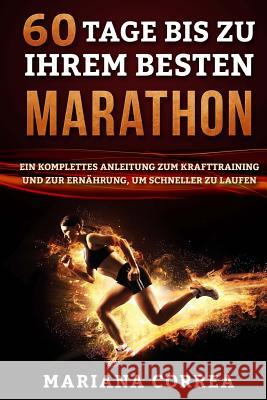 60 TAGE Bis ZU IHREM BESTEN MARATHON: EIN KOMPLETTES ANLEITUNG ZUM KRAFTTRAINING UND ZUR ERNAHRUNG, um SCHNELLER ZU LAUFEN Correa, Mariana 9781533335005 Createspace Independent Publishing Platform - książka